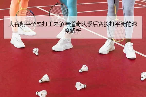 大谷翔平全垒打王之争与道奇队季后赛投打平衡的深度解析（leyu）