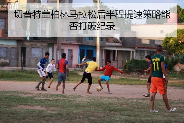 切普特盖柏林马拉松后半程提速策略能否打破纪录